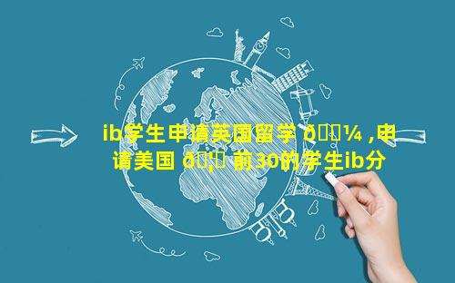 ib学生申请英国留学 🌼 ,申请美国 🦄 前30的学生ib分数